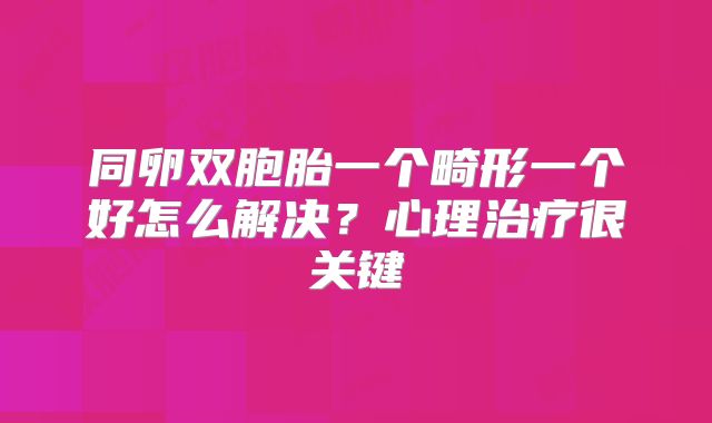 同卵双胞胎一个畸形一个好怎么解决？心理治疗很关键