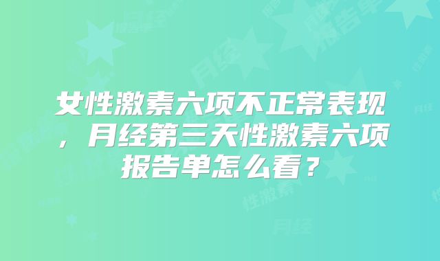 女性激素六项不正常表现，月经第三天性激素六项报告单怎么看？