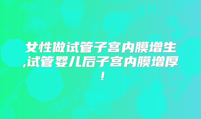 女性做试管子宫内膜增生,试管婴儿后子宫内膜增厚！