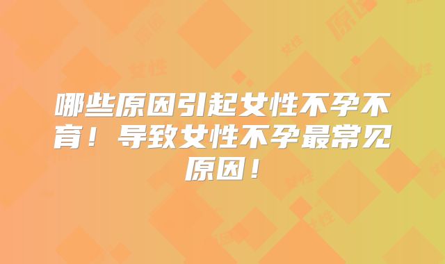 哪些原因引起女性不孕不育!导致女性不孕最常见原因!