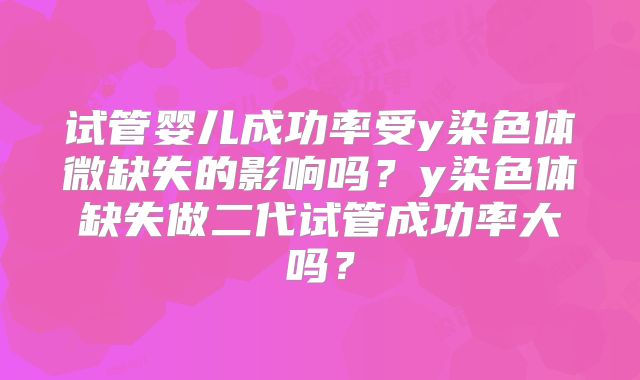试管婴儿成功率受y染色体微缺失的影响吗?y染色体缺失做二代试管成功率大吗?