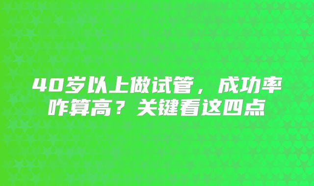 40岁以上做试管，成功率咋算高？关键看这四点