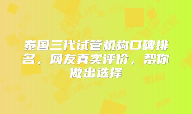 泰国三代试管机构口碑排名,网友真实评价,帮你做出选择
