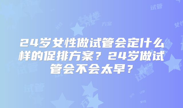 24岁女性做试管会定什么样的促排方案？24岁做试管会不会太早？