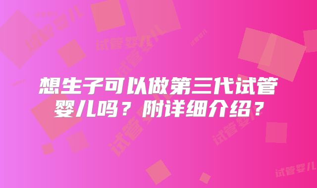 想生子可以做第三代试管婴儿吗？附详细介绍？
