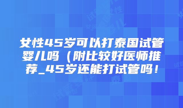 女性45岁可以打泰国试管婴儿吗(附比较好医师推荐_45岁还能打试管吗!