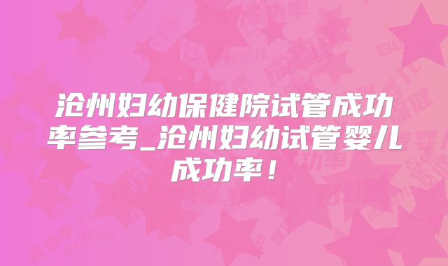 沧州妇幼保健院试管成功率参考_沧州妇幼试管婴儿成功率！