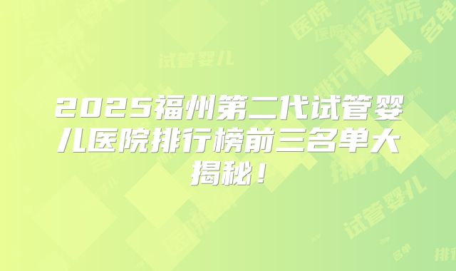 2025福州第二代试管婴儿医院排行榜前三名单大揭秘！