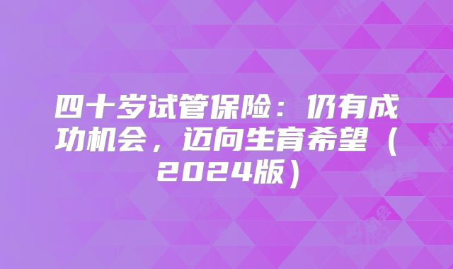 四十岁试管保险：仍有成功机会，迈向生育希望（2024版）