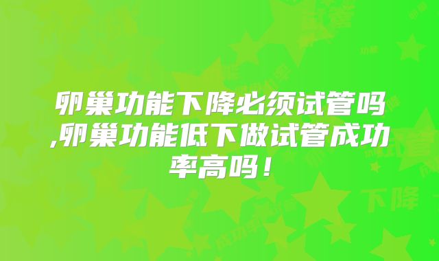 卵巢功能下降必须试管吗,卵巢功能低下做试管成功率高吗!