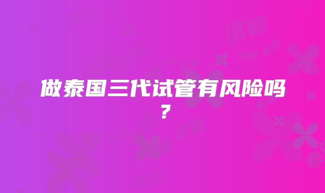 做泰国三代试管有风险吗？