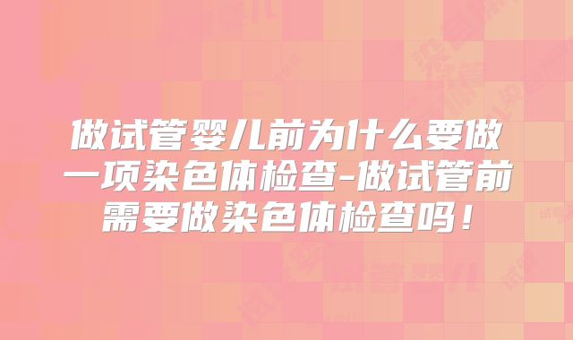 做试管婴儿前为什么要做一项染色体检查-做试管前需要做染色体检查吗！