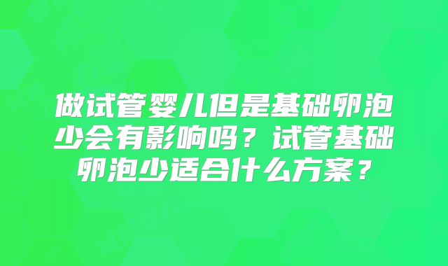 做试管婴儿但是基础卵泡少会有影响吗？试管基础卵泡少适合什么方案？