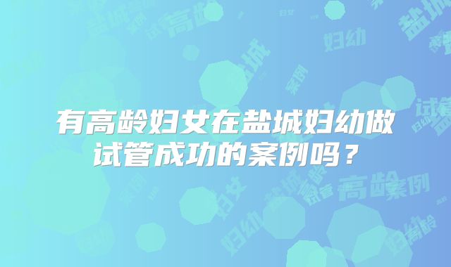 有高龄妇女在盐城妇幼做试管成功的案例吗？