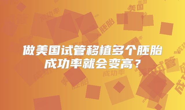 做美国试管移植多个胚胎成功率就会变高?