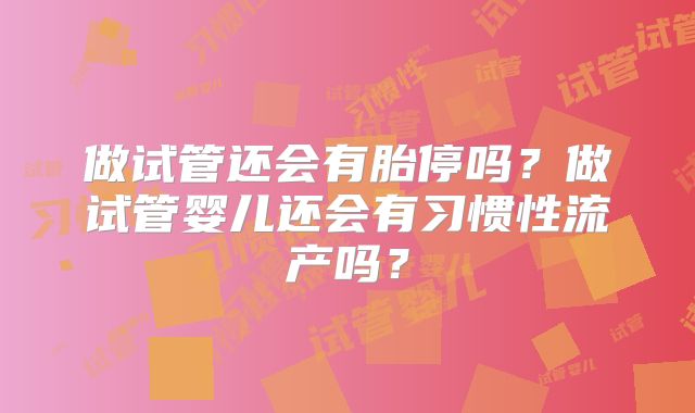 做试管还会有胎停吗？做试管婴儿还会有习惯性流产吗？