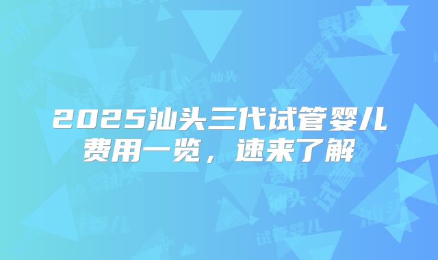 2025汕头三代试管婴儿费用一览,速来了解