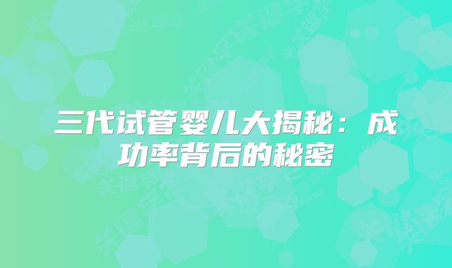 三代试管婴儿大揭秘:成功率背后的秘密