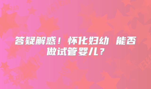 答疑解惑！怀化妇幼 能否做试管婴儿？