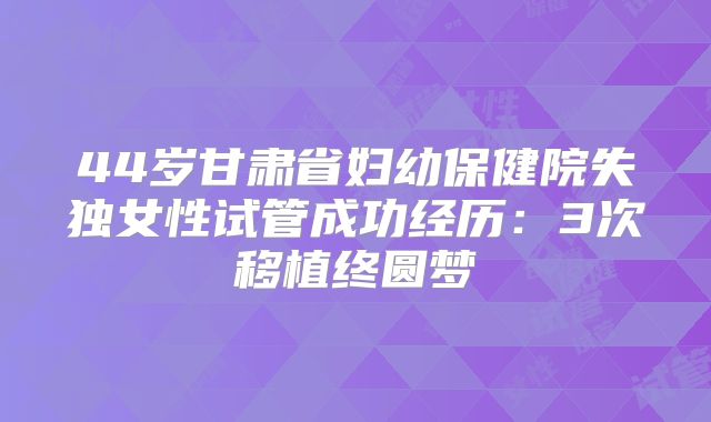 44岁甘肃省妇幼保健院失独女性试管成功经历:3次移植终圆梦