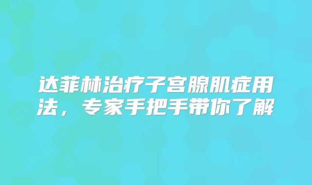 达菲林治疗子宫腺肌症用法，专家手把手带你了解