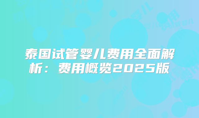 泰国试管婴儿费用全面解析：费用概览2025版