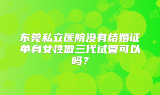 东莞私立医院没有结婚证单身女性做三代试管可以吗？