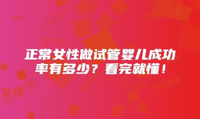 正常女性做试管婴儿成功率有多少？看完就懂！