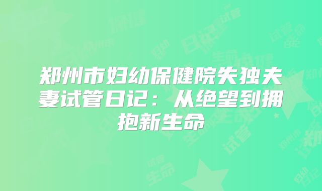 郑州市妇幼保健院失独夫妻试管日记：从绝望到拥抱新生命