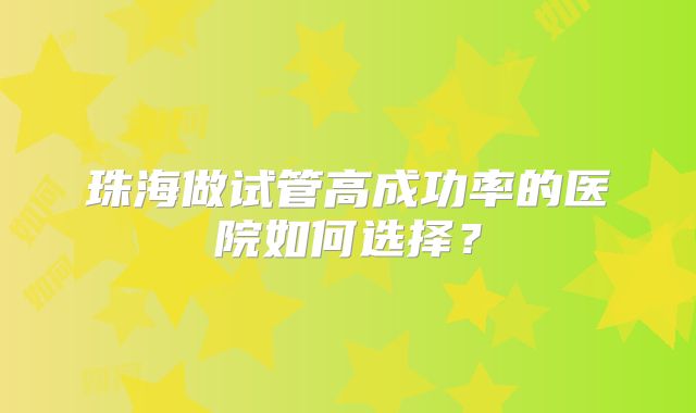 珠海做试管高成功率的医院如何选择？