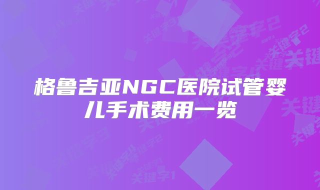 格鲁吉亚NGC医院试管婴儿手术费用一览