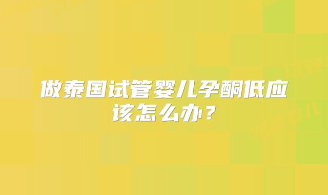 做泰国试管婴儿孕酮低应该怎么办？