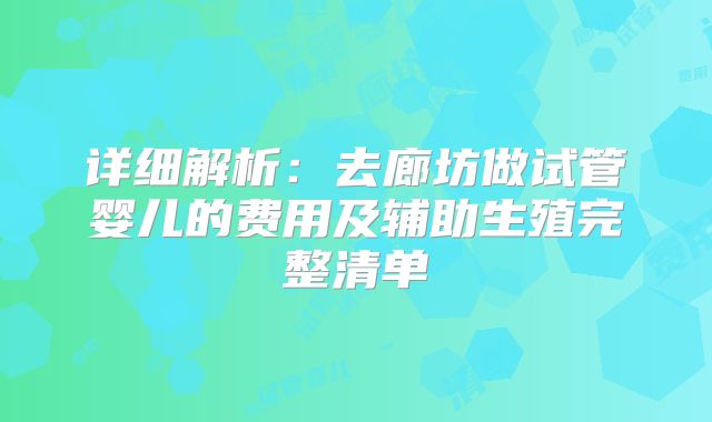 详细解析:去廊坊做试管婴儿的费用及辅助生殖完整清单