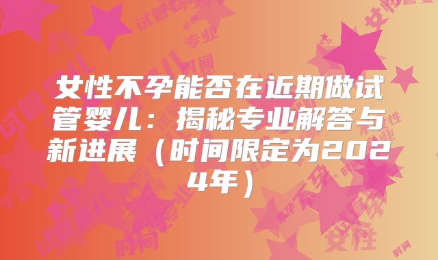 女性不孕能否在近期做试管婴儿:揭秘专业解答与新进展(时间限定为2024年)