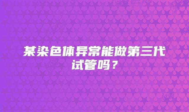 某染色体异常能做第三代试管吗？