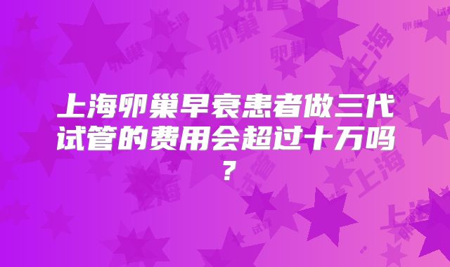 上海卵巢早衰患者做三代试管的费用会超过十万吗？