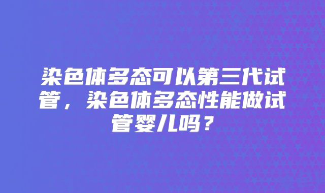 染色体多态可以第三代试管，染色体多态性能做试管婴儿吗？
