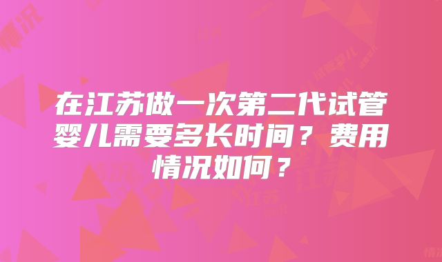 在江苏做一次第二代试管婴儿需要多长时间？费用情况如何？