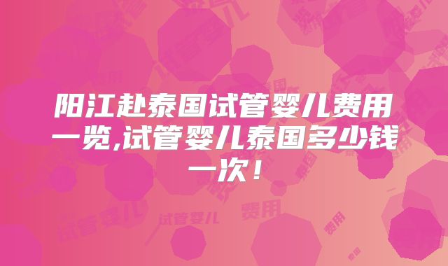 阳江赴泰国试管婴儿费用一览,试管婴儿泰国多少钱一次！