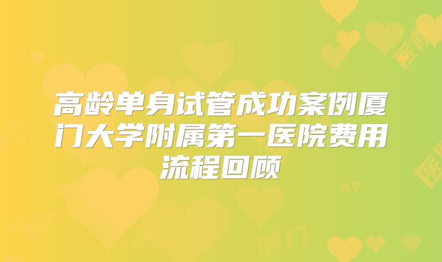 高龄单身试管成功案例厦门大学附属第一医院费用流程回顾