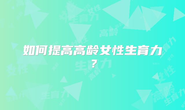 如何提高高龄女性生育力?