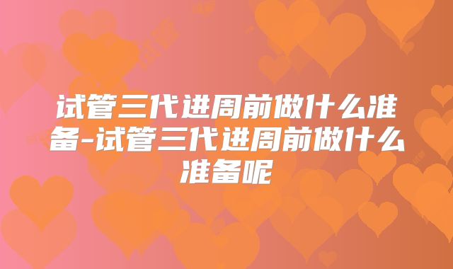 试管三代进周前做什么准备-试管三代进周前做什么准备呢