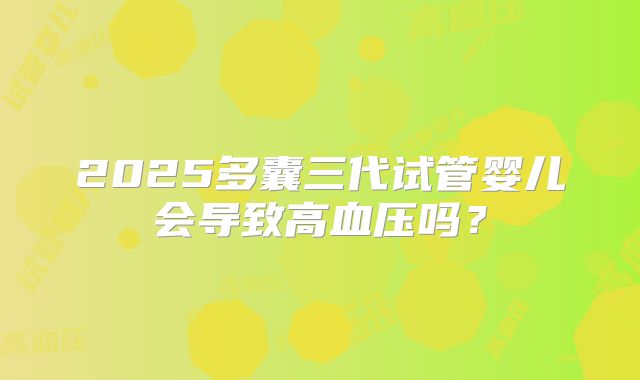2025多囊三代试管婴儿会导致高血压吗？