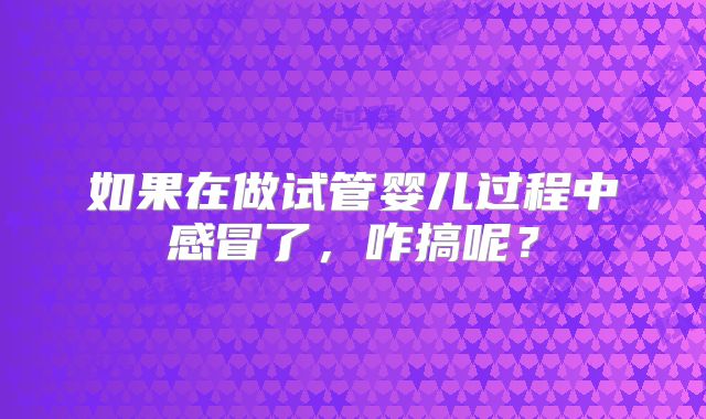 如果在做试管婴儿过程中感冒了，咋搞呢？