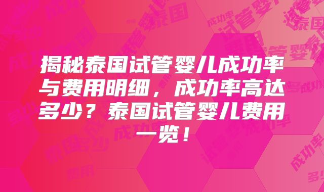 揭秘泰国试管婴儿成功率与费用明细，成功率高达多少？泰国试管婴儿费用一览！