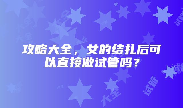 攻略大全，女的结扎后可以直接做试管吗？