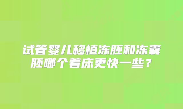 试管婴儿移植冻胚和冻囊胚哪个着床更快一些？