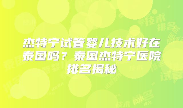 杰特宁试管婴儿技术好在泰国吗？泰国杰特宁医院排名揭秘