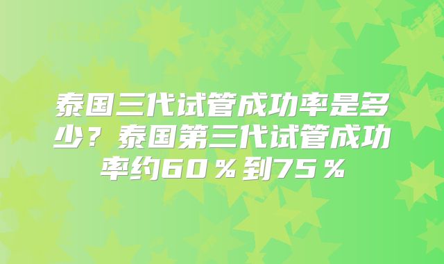 泰国三代试管成功率是多少？泰国第三代试管成功率约60％到75％