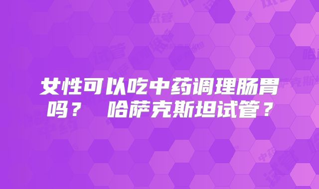 女性可以吃中药调理肠胃吗？ 哈萨克斯坦试管？